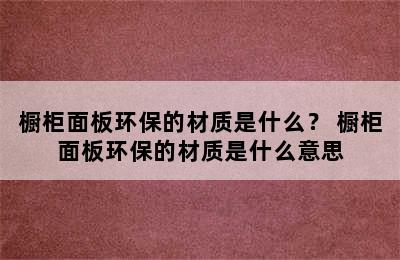 橱柜面板环保的材质是什么？ 橱柜面板环保的材质是什么意思